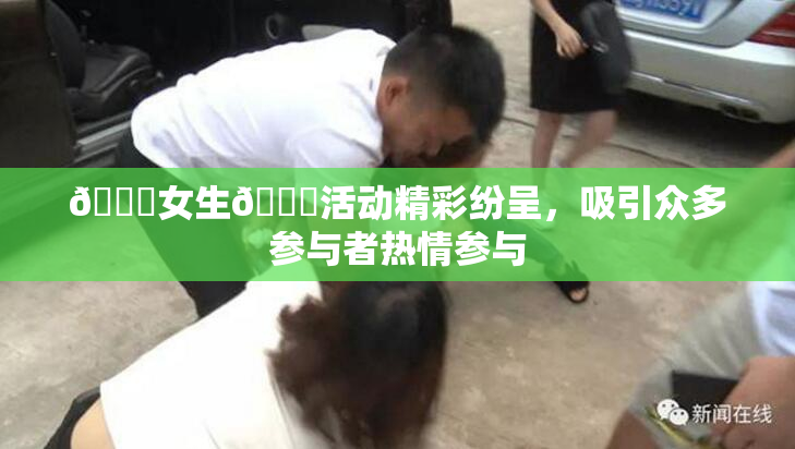 🔞女生🍆活动精彩纷呈，吸引众多参与者热情参与