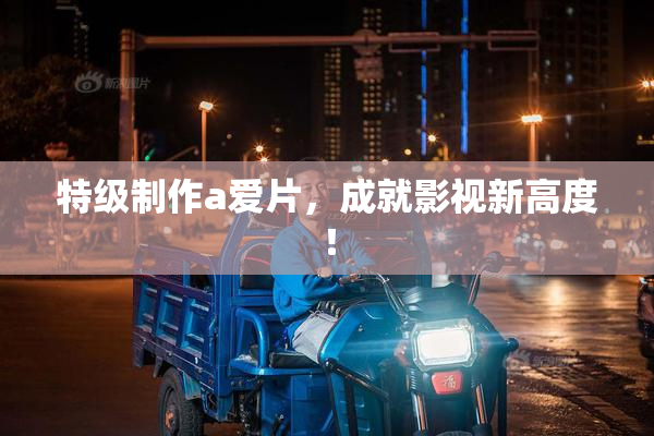 特级制作a爱片，成就影视新高度！