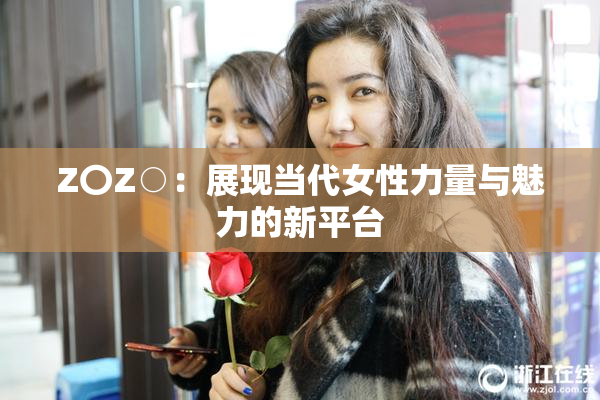 Z〇Z○：展现当代女性力量与魅力的新平台