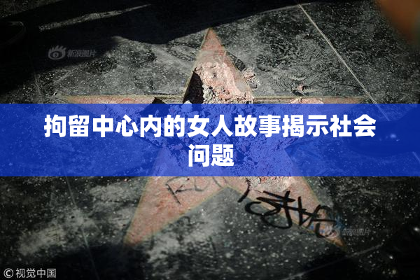 拘留中心内的女人故事揭示社会问题