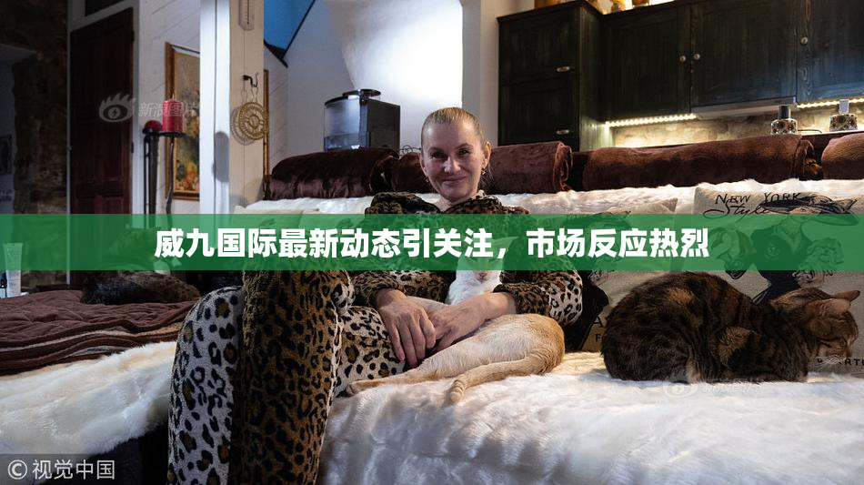 威九国际最新动态引关注，市场反应热烈