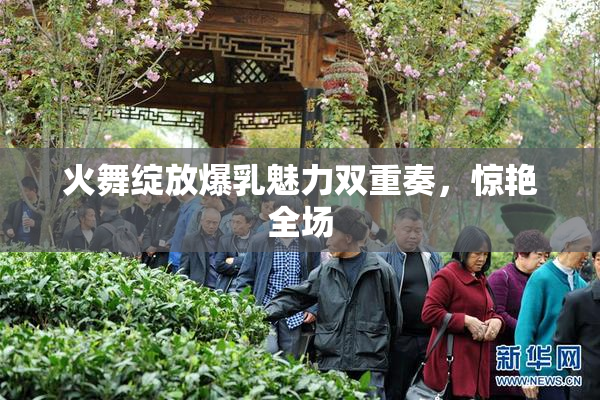 火舞绽放爆乳魅力双重奏，惊艳全场