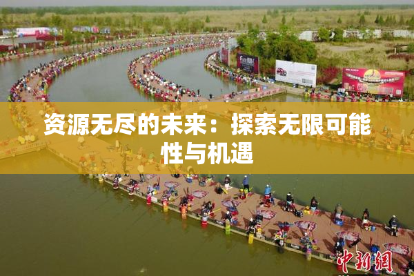 资源无尽的未来：探索无限可能性与机遇