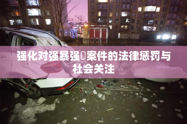 强化对强暴强姦案件的法律惩罚与社会关注