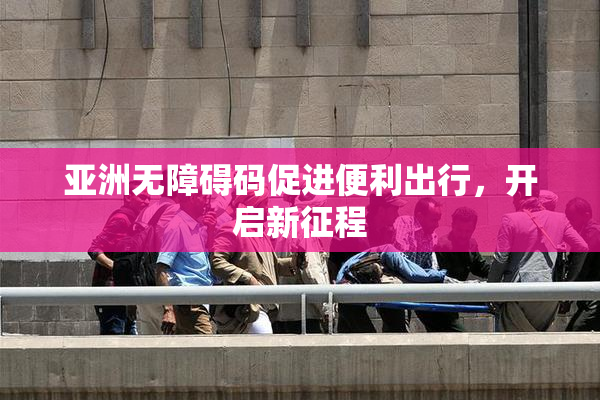 亚洲无障碍码促进便利出行，开启新征程