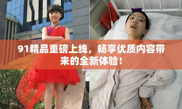 91精品重磅上线，畅享优质内容带来的全新体验！