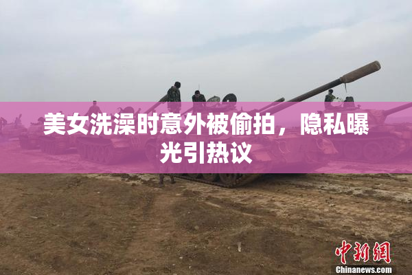美女洗澡时意外被偷拍，隐私曝光引热议