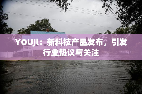 YOUJl：新科技产品发布，引发行业热议与关注