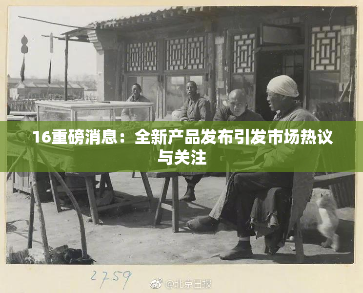 16重磅消息：全新产品发布引发市场热议与关注