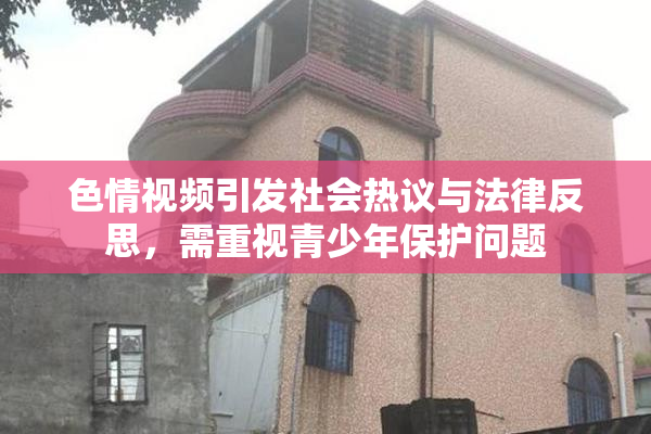 色情视频引发社会热议与法律反思，需重视青少年保护问题
