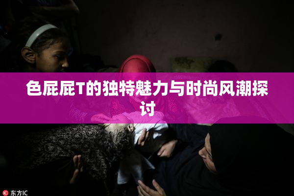 色屁屁T的独特魅力与时尚风潮探讨