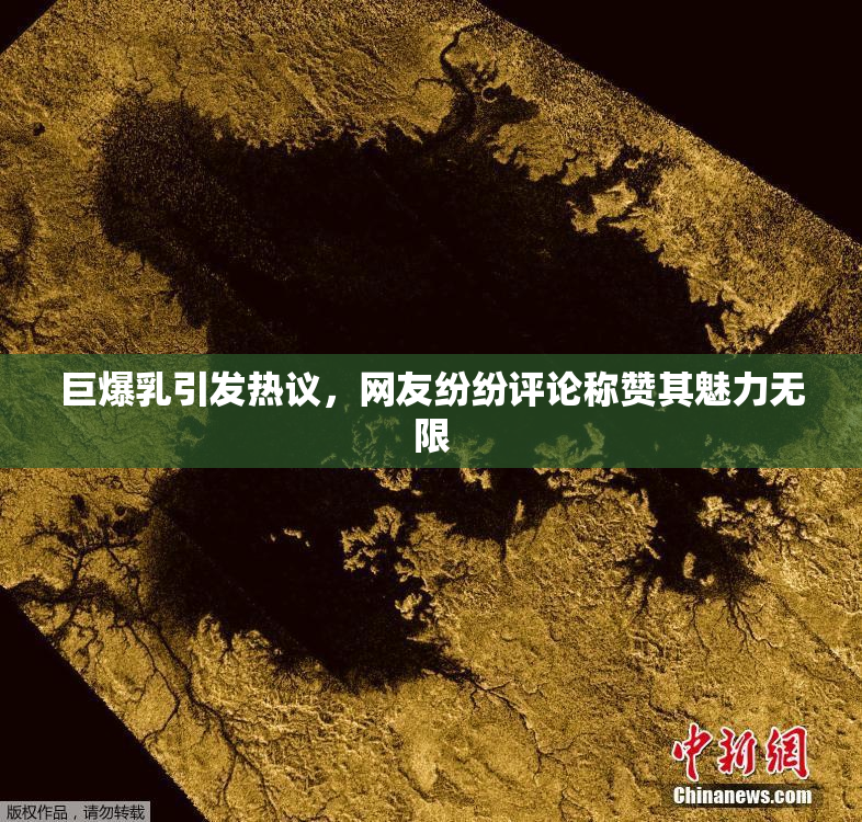 巨爆乳引发热议，网友纷纷评论称赞其魅力无限