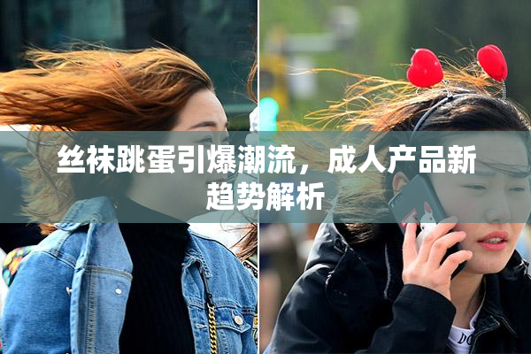 丝袜跳蛋引爆潮流，成人产品新趋势解析