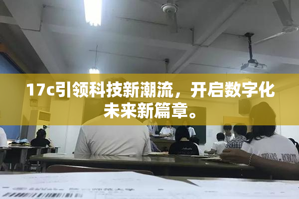 17c引领科技新潮流，开启数字化未来新篇章。