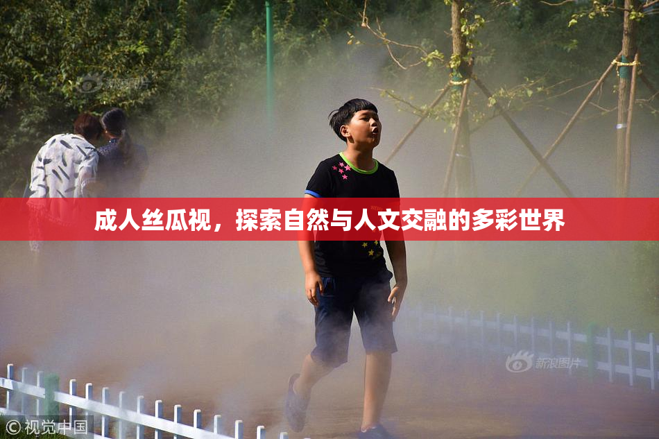 成人丝瓜视，探索自然与人文交融的多彩世界