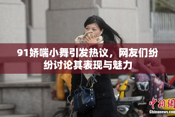 91娇喘小舞引发热议，网友们纷纷讨论其表现与魅力