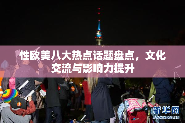 性欧美八大热点话题盘点，文化交流与影响力提升