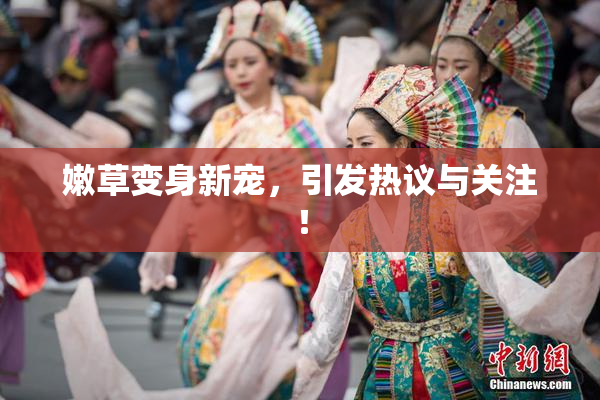 嫩草变身新宠，引发热议与关注！
