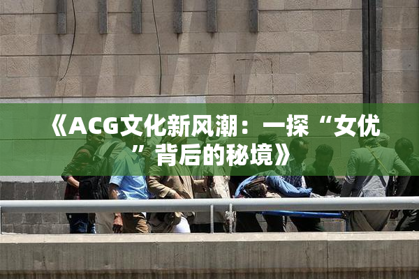 《ACG文化新风潮：一探“女优”背后的秘境》