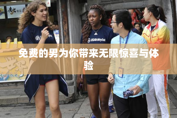 免费的男为你带来无限惊喜与体验