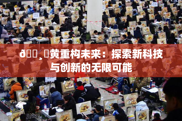 🌸‌黄重构未来：探索新科技与创新的无限可能