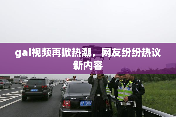 gai视频再掀热潮，网友纷纷热议新内容