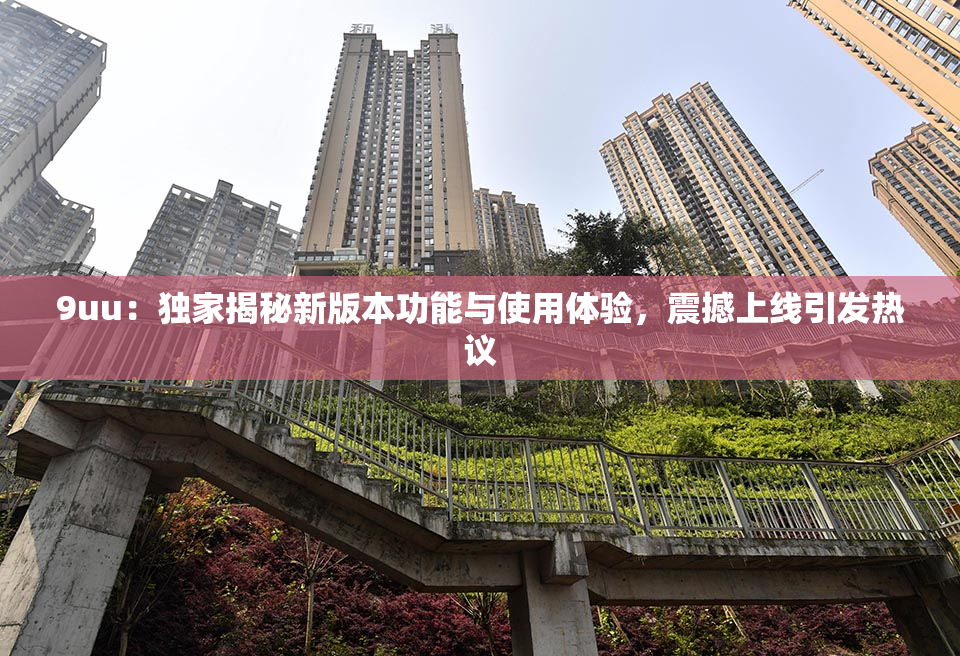 9uu：独家揭秘新版本功能与使用体验，震撼上线引发热议