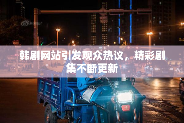 韩剧网站引发观众热议，精彩剧集不断更新