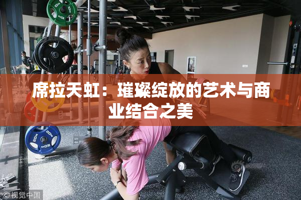 席拉天虹：璀璨绽放的艺术与商业结合之美