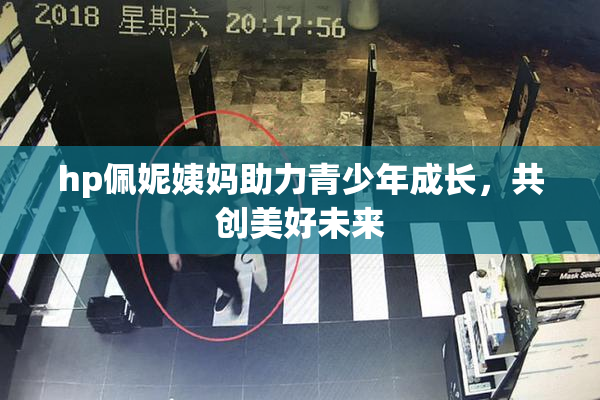 hp佩妮姨妈助力青少年成长，共创美好未来