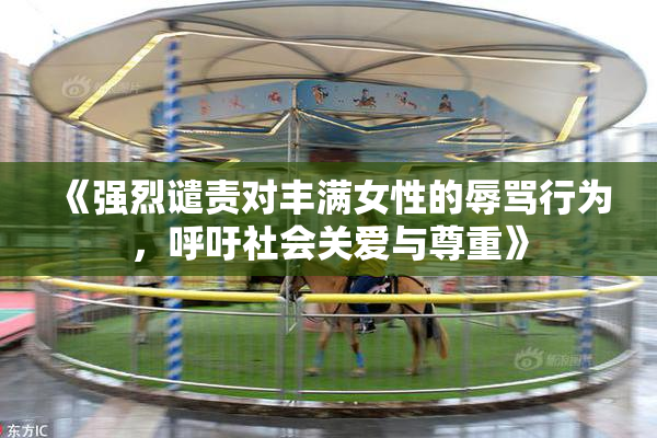 《强烈谴责对丰满女性的辱骂行为，呼吁社会关爱与尊重》