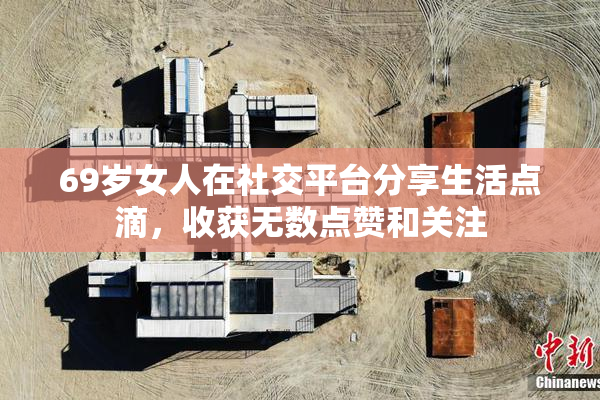69岁女人在社交平台分享生活点滴，收获无数点赞和关注