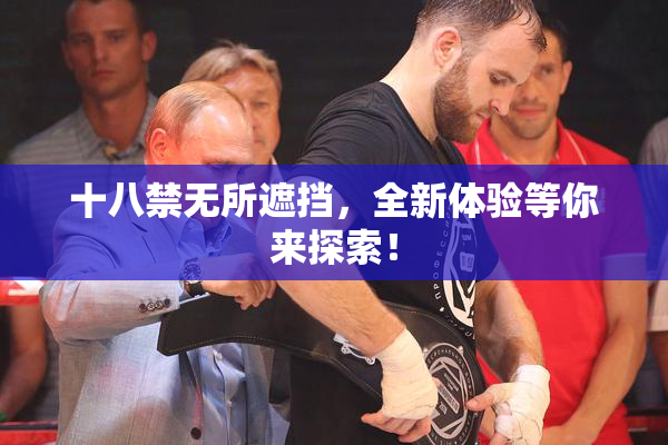 十八禁无所遮挡，全新体验等你来探索！