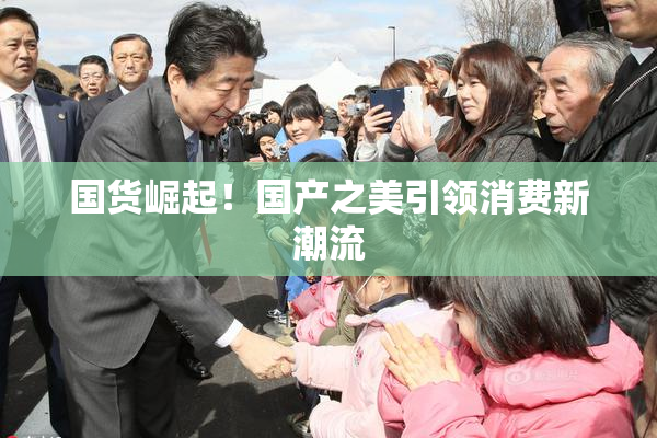 国货崛起！国产之美引领消费新潮流
