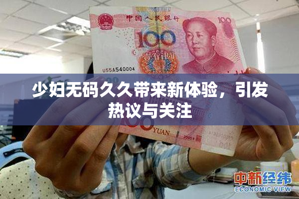 少妇无码久久带来新体验，引发热议与关注