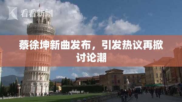 蔡徐坤新曲发布，引发热议再掀讨论潮