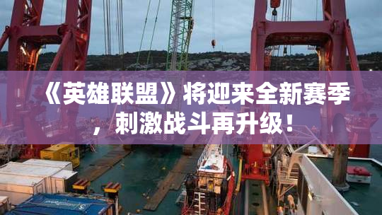 《英雄联盟》将迎来全新赛季，刺激战斗再升级！
