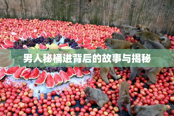 男人秘桶进背后的故事与揭秘