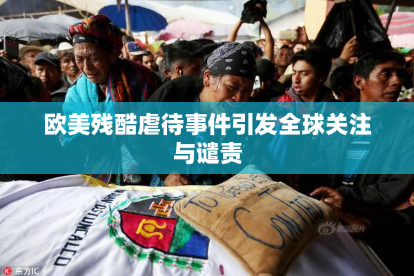 欧美残酷虐待事件引发全球关注与谴责