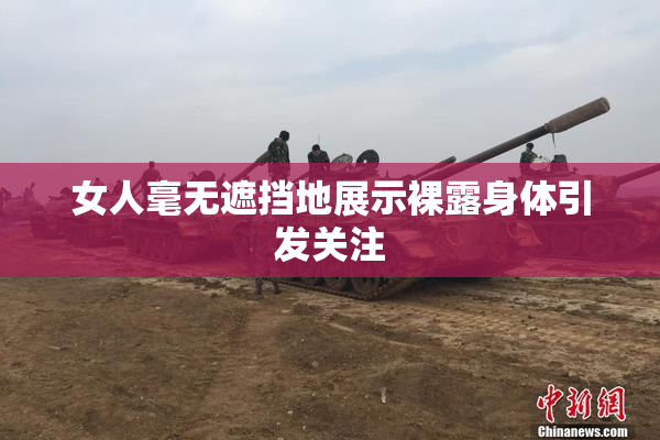 女人毫无遮挡地展示裸露身体引发关注