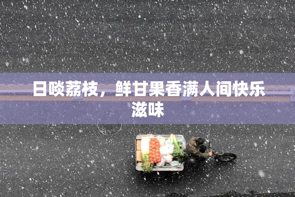 日啖荔枝，鲜甘果香满人间快乐滋味