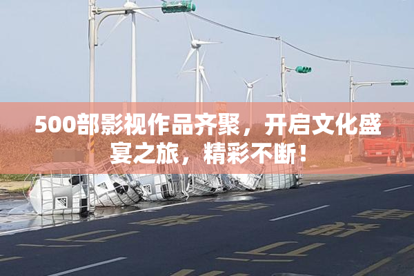 500部影视作品齐聚，开启文化盛宴之旅，精彩不断！