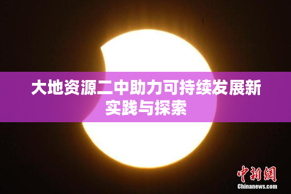 大地资源二中助力可持续发展新实践与探索