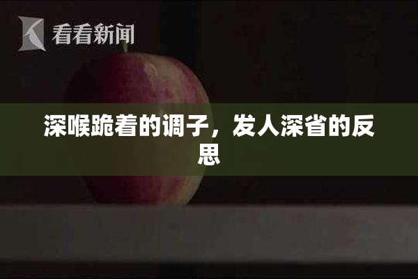 深喉跪着的调子，发人深省的反思