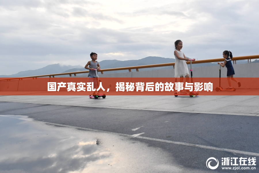 国产真实乱人，揭秘背后的故事与影响