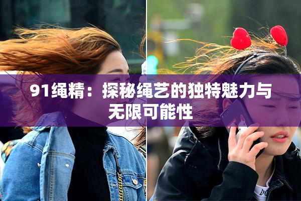 91绳精：探秘绳艺的独特魅力与无限可能性
