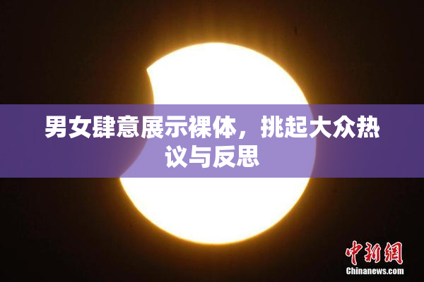 男女肆意展示裸体，挑起大众热议与反思
