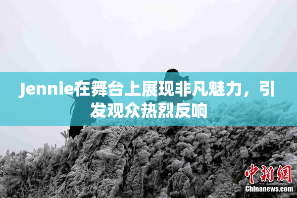 Jennie在舞台上展现非凡魅力，引发观众热烈反响