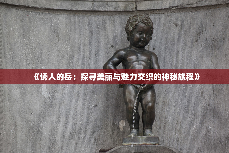 《诱人的岳：探寻美丽与魅力交织的神秘旅程》