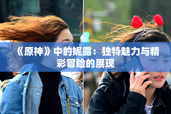 《原神》中的妮露：独特魅力与精彩冒险的展现